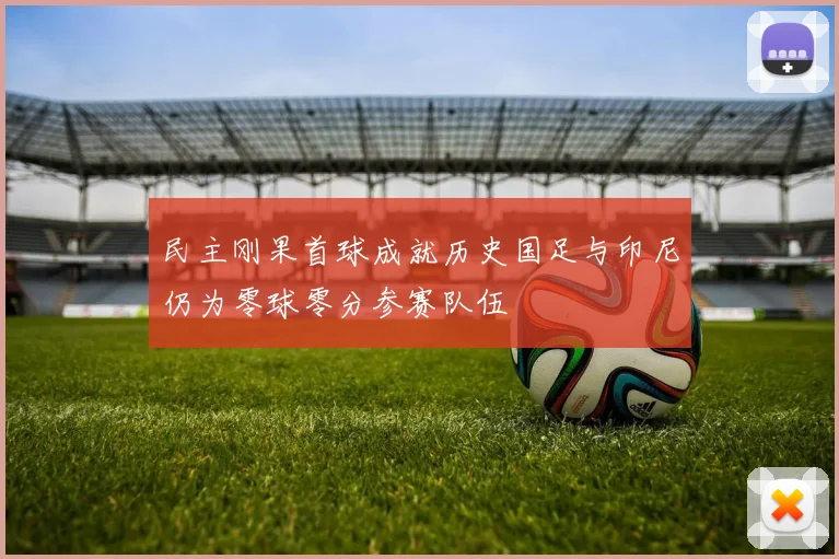 民主刚果首球成就历史国足与印尼仍为零球零分参赛队伍