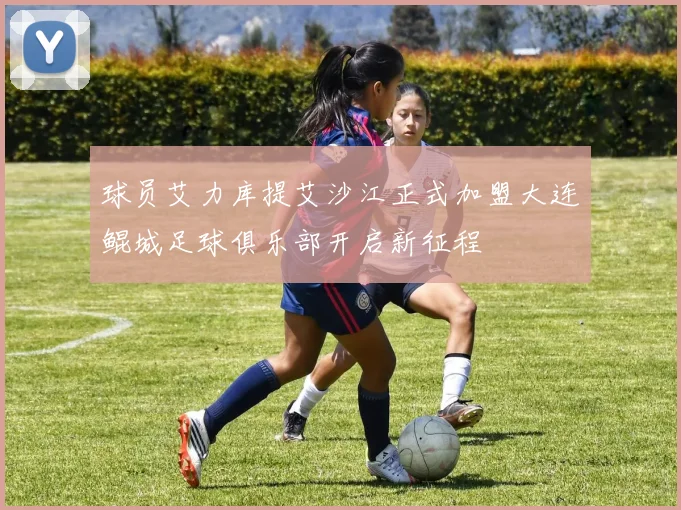 球员艾力库提艾沙江正式加盟大连鲲城足球俱乐部开启新征程