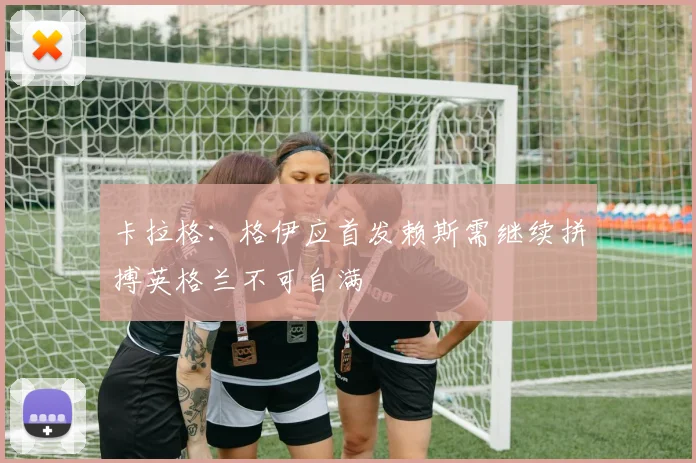 卡拉格：格伊应首发赖斯需继续拼搏英格兰不可自满