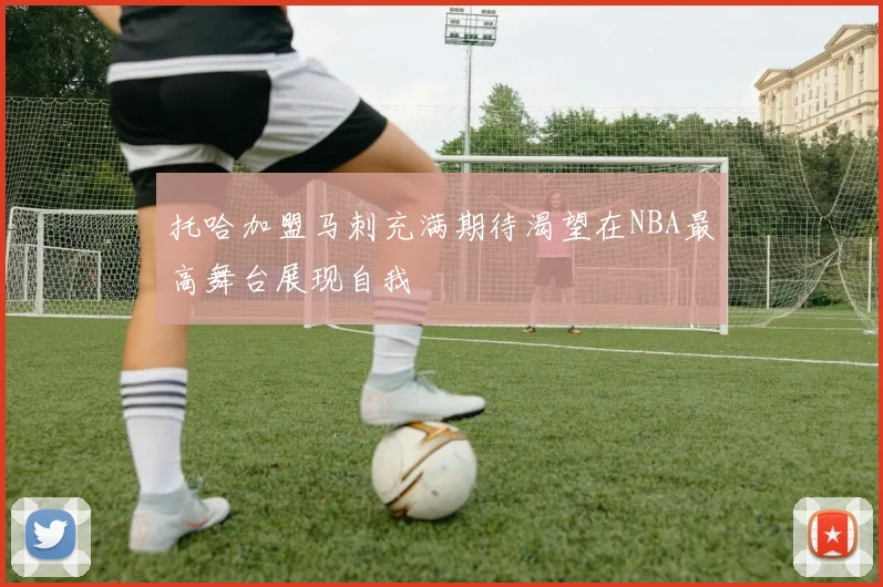 托哈加盟马刺充满期待渴望在NBA最高舞台展现自我