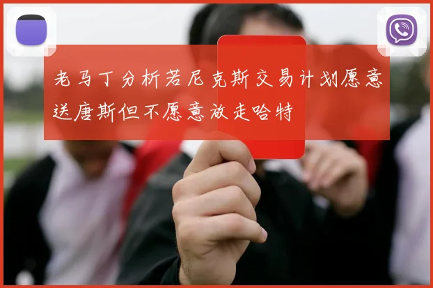 老马丁分析若尼克斯交易计划愿意送唐斯但不愿意放走哈特