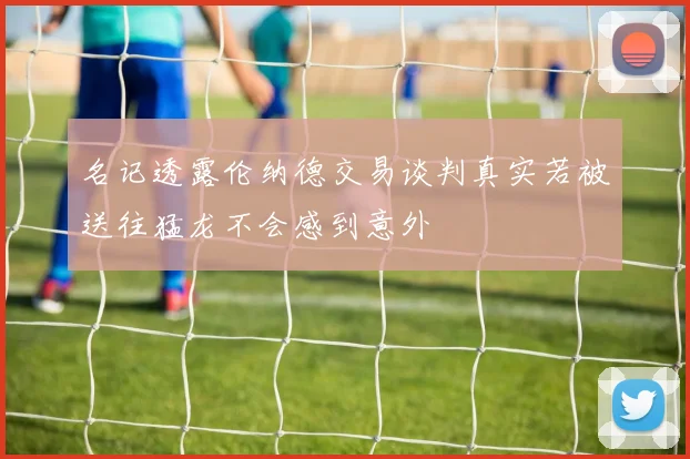 名记透露伦纳德交易谈判真实若被送往猛龙不会感到意外