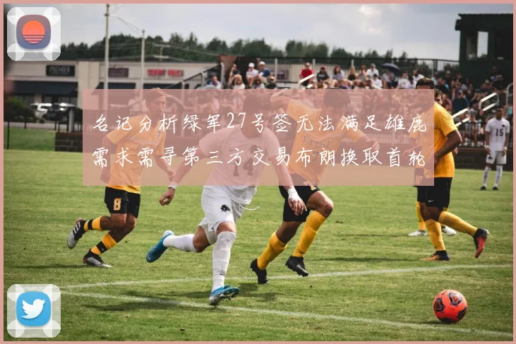 名记分析绿军27号签无法满足雄鹿需求需寻第三方交易布朗换取首轮签