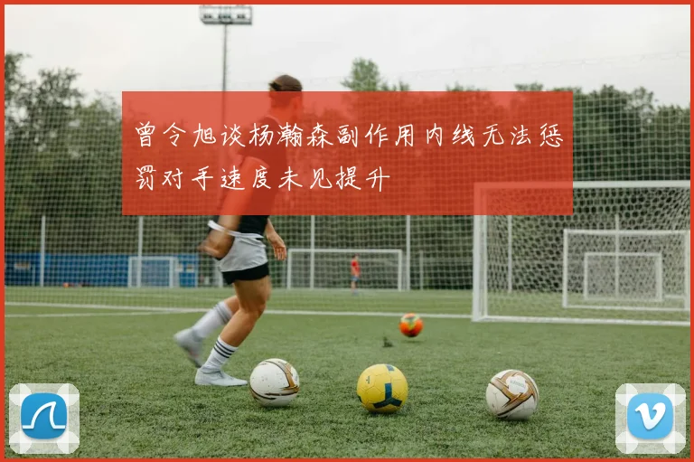曾令旭谈杨瀚森副作用内线无法惩罚对手速度未见提升