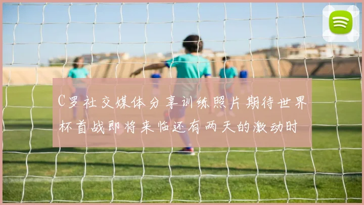 C罗社交媒体分享训练照片期待世界杯首战即将来临还有两天的激动时刻