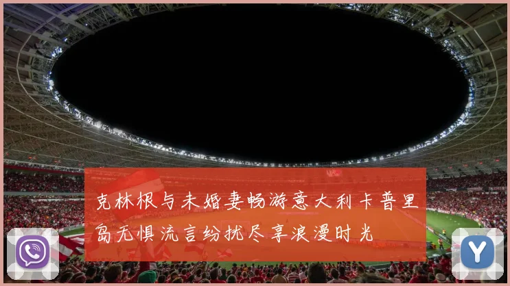 克林根与未婚妻畅游意大利卡普里岛无惧流言纷扰尽享浪漫时光