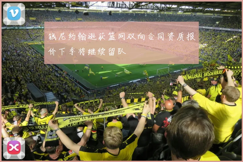 钱尼约翰逊获篮网双向合同资质报价下季将继续留队
