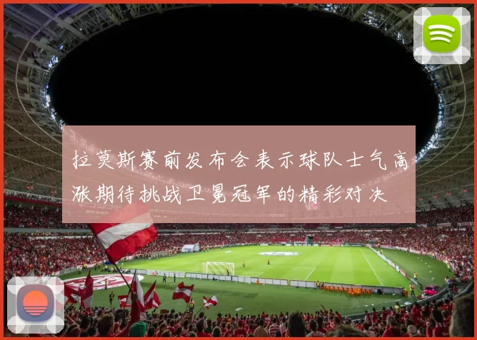 拉莫斯赛前发布会表示球队士气高涨期待挑战卫冕冠军的精彩对决