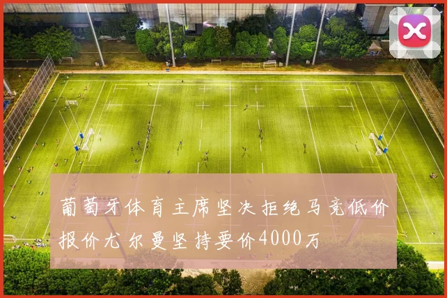 葡萄牙体育主席坚决拒绝马竞低价报价尤尔曼坚持要价4000万