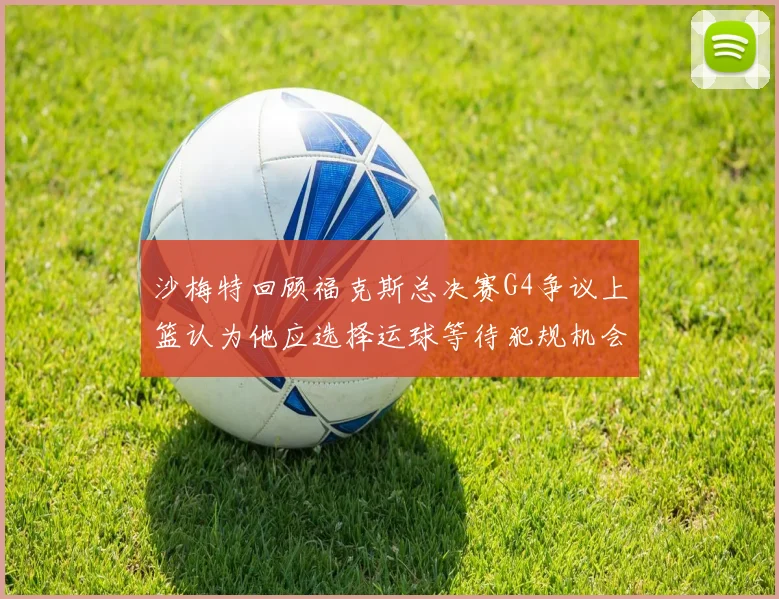 沙梅特回顾福克斯总决赛G4争议上篮认为他应选择运球等待犯规机会