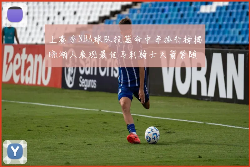 上赛季NBA球队投篮命中率排行榜揭晓湖人表现最佳马刺骑士火箭紧随其后
