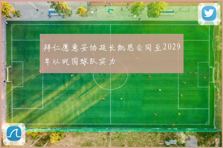 拜仁愿意妥协延长凯恩合同至2029年以巩固球队实力