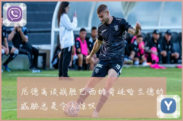 厄德高谈战胜巴西的奇迹哈兰德的威胁总是令人惊叹