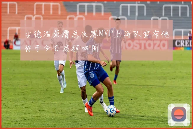 古德温荣膺总决赛MVP上海队宣布他将于今日启程回国